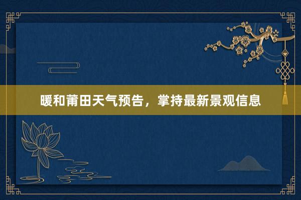 暖和莆田天气预告，掌持最新景观信息