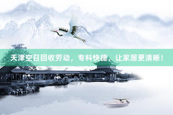 天津空召回收劳动，专科快捷，让家居更清晰！